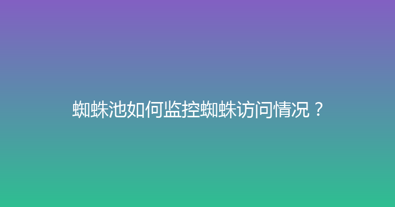 蜘蛛池如何监控蜘蛛访问情况？ 封面图