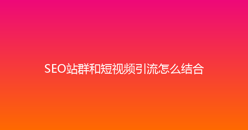 SEO站群和短视频引流怎么结合 封面图